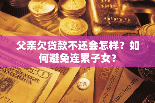 武汉父亲欠贷款不还会怎样？如何避免连累子女？