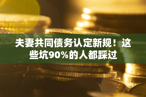 武汉夫妻共同债务认定新规！这些坑90%的人都踩过