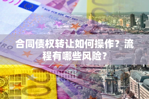 武汉合同债权转让如何操作？流程有哪些风险？