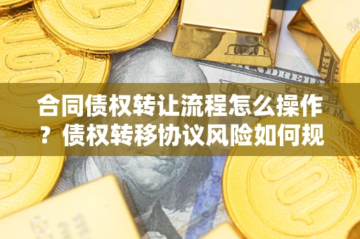 武汉合同债权转让流程怎么操作？债权转移协议风险如何规避？