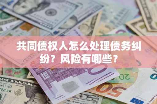 武汉共同债权人怎么处理债务纠纷？风险有哪些？