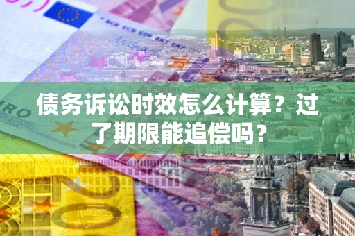 武汉债务诉讼时效怎么计算？过了期限能追偿吗？