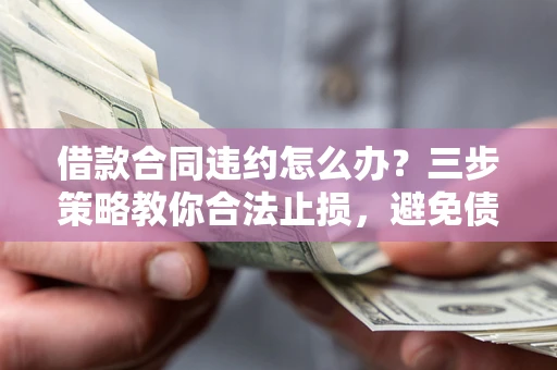 武汉借款合同违约怎么办？三步策略教你合法止损，避免债务危机升级
