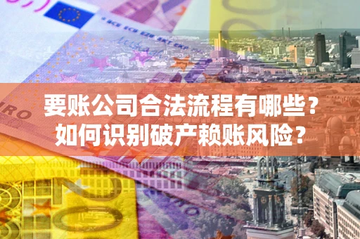 武汉要账公司合法流程有哪些？如何识别破产赖账风险？