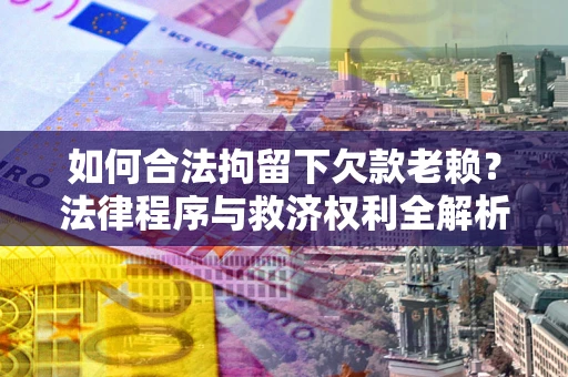 武汉如何合法拘留下欠款老赖？法律程序与救济权利全解析