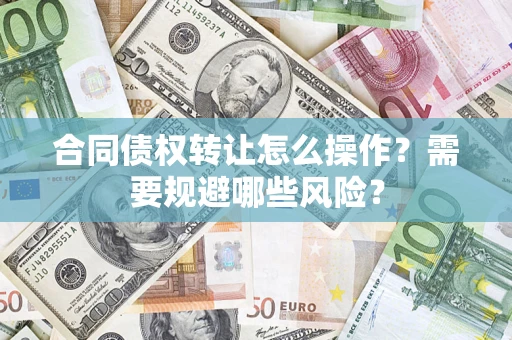 武汉合同债权转让怎么操作？需要规避哪些风险？