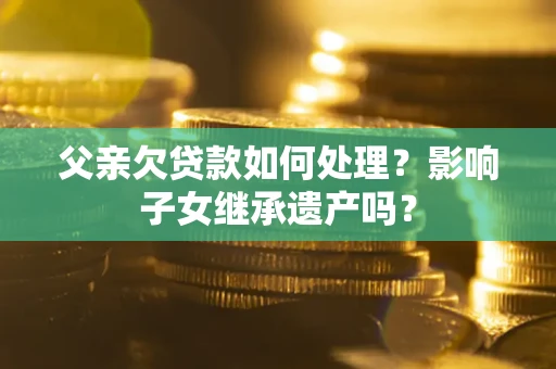 武汉父亲欠贷款如何处理?影响子女继承遗产吗? 武汉父亲欠贷款如何处理?影响子女继承遗产吗?