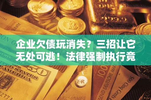 武汉企业欠债玩消失？三招让它无处可逃！法律强制执行竟比讨债公司还狠？
