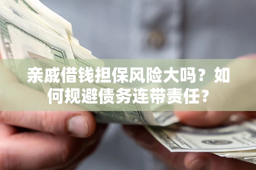 武汉亲戚借钱担保风险大吗？如何规避债务连带责任？